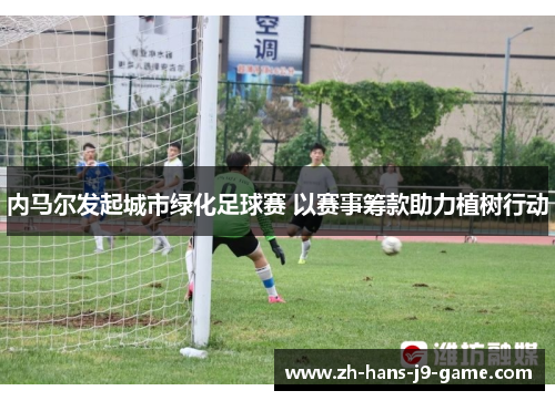 内马尔发起城市绿化足球赛 以赛事筹款助力植树行动 内马尔发起城市绿化足球赛 以赛事筹款助力植树行动