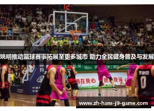 姚明推动篮球赛事拓展至更多城市 助力全民健身普及与发展 姚明推动篮球赛事拓展至更多城市 助力全民健身普及与发展