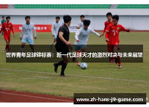 世界青年足球锦标赛:新一代足球天才的激烈对决与未来展望 世界青年足球锦标赛:新一代足球天才的激烈对决与未来展望