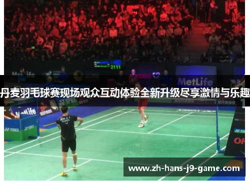 丹麦羽毛球赛现场观众互动体验全新升级尽享激情与乐趣 丹麦羽毛球赛现场观众互动体验全新升级尽享激情与乐趣