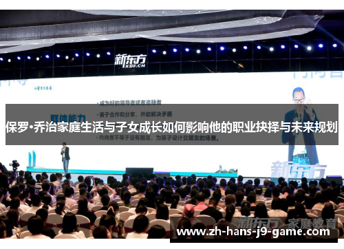 保罗·乔治家庭生活与子女成长如何影响他的职业抉择与未来规划 保罗·乔治家庭生活与子女成长如何影响他的职业抉择与未来规划