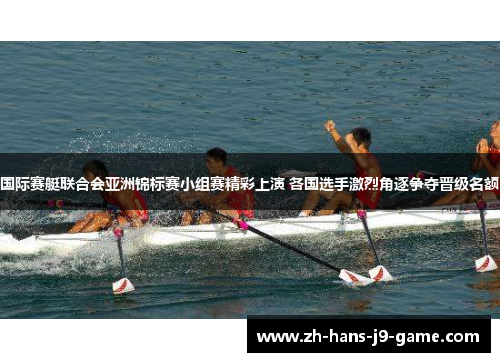 国际赛艇联合会亚洲锦标赛小组赛精彩上演 各国选手激烈角逐争夺晋级名额 国际赛艇联合会亚洲锦标赛小组赛精彩上演 各国选手激烈角逐争夺晋级名额