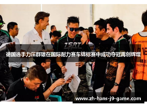 德国选手力压群雄在国际耐力赛车锦标赛中成功夺冠再创辉煌 德国选手力压群雄在国际耐力赛车锦标赛中成功夺冠再创辉煌