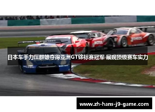 日本车手力压群雄夺得亚洲GT锦标赛冠军 展现顶级赛车实力 日本车手力压群雄夺得亚洲GT锦标赛冠军 展现顶级赛车实力