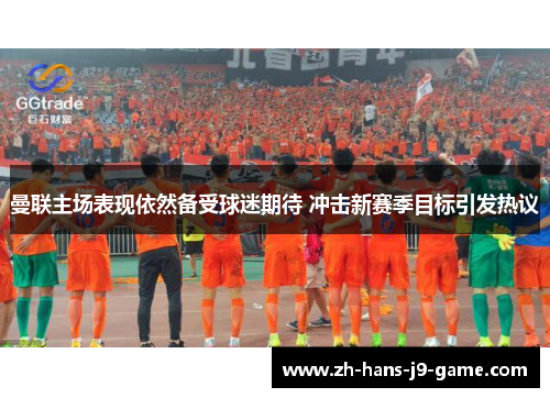 曼联主场表现依然备受球迷期待 冲击新赛季目标引发热议 曼联主场表现依然备受球迷期待 冲击新赛季目标引发热议