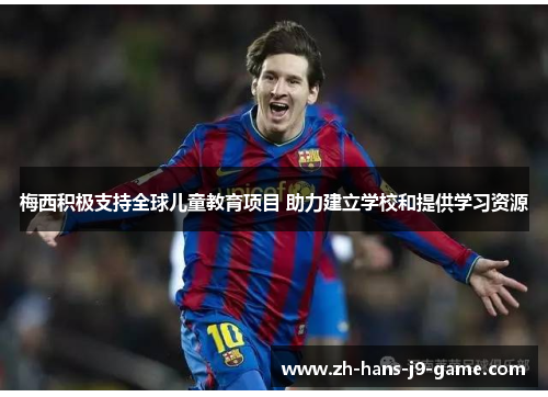 梅西积极支持全球儿童教育项目 助力建立学校和提供学习资源 梅西积极支持全球儿童教育项目 助力建立学校和提供学习资源
