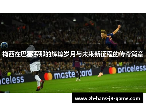 梅西在巴塞罗那的辉煌岁月与未来新征程的传奇篇章 梅西在巴塞罗那的辉煌岁月与未来新征程的传奇篇章