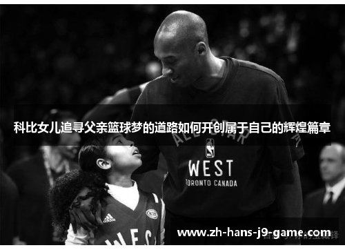 科比女儿追寻父亲篮球梦的道路如何开创属于自己的辉煌篇章 科比女儿追寻父亲篮球梦的道路如何开创属于自己的辉煌篇章