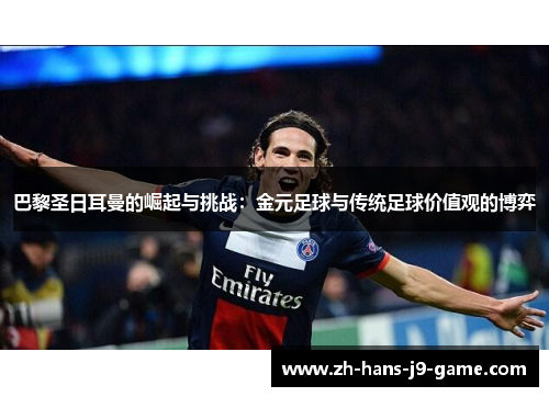 巴黎圣日耳曼的崛起与挑战:金元足球与传统足球价值观的博弈 巴黎圣日耳曼的崛起与挑战:金元足球与传统足球价值观的博弈