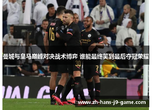 曼城与皇马巅峰对决战术博弈 谁能最终笑到最后夺冠荣耀 曼城与皇马巅峰对决战术博弈 谁能最终笑到最后夺冠荣耀