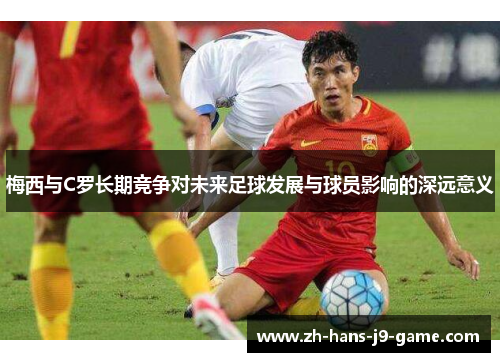 梅西与C罗长期竞争对未来足球发展与球员影响的深远意义 梅西与C罗长期竞争对未来足球发展与球员影响的深远意义