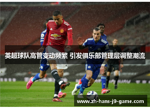 英超球队高管变动频繁 引发俱乐部管理层调整潮流 英超球队高管变动频繁 引发俱乐部管理层调整潮流