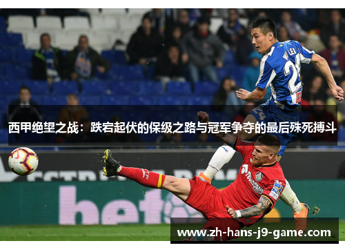 西甲绝望之战:跌宕起伏的保级之路与冠军争夺的最后殊死搏斗 西甲绝望之战:跌宕起伏的保级之路与冠军争夺的最后殊死搏斗