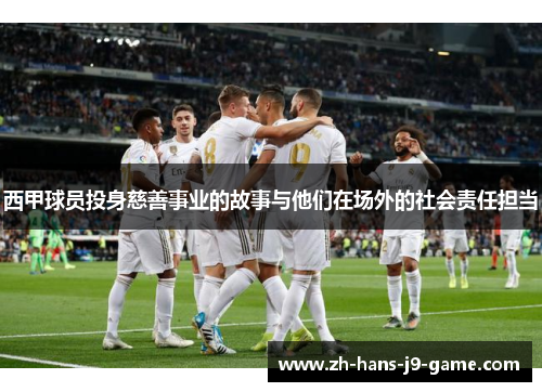 西甲球员投身慈善事业的故事与他们在场外的社会责任担当 西甲球员投身慈善事业的故事与他们在场外的社会责任担当
