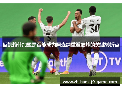 哲凯赖什加盟是否能成为阿森纳重返巅峰的关键转折点 哲凯赖什加盟是否能成为阿森纳重返巅峰的关键转折点