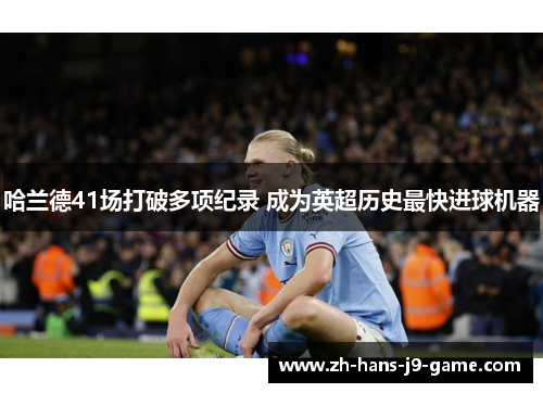 哈兰德41场打破多项纪录 成为英超历史最快进球机器 哈兰德41场打破多项纪录 成为英超历史最快进球机器