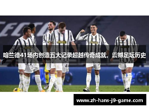 哈兰德41场内创造五大记录超越传奇成就,震撼足坛历史 哈兰德41场内创造五大记录超越传奇成就,震撼足坛历史
