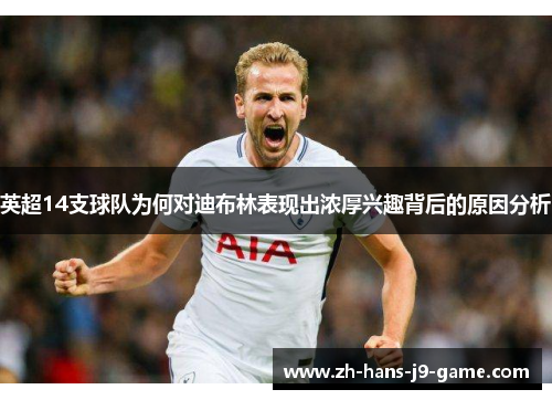 英超14支球队为何对迪布林表现出浓厚兴趣背后的原因分析 英超14支球队为何对迪布林表现出浓厚兴趣背后的原因分析