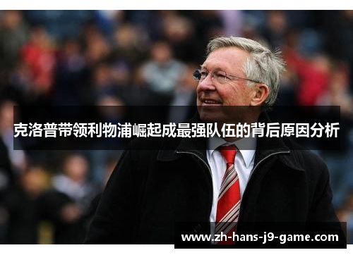 克洛普带领利物浦崛起成最强队伍的背后原因分析 克洛普带领利物浦崛起成最强队伍的背后原因分析