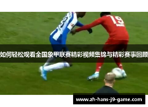 如何轻松观看全国象甲联赛精彩视频集锦与精彩赛事回顾 如何轻松观看全国象甲联赛精彩视频集锦与精彩赛事回顾