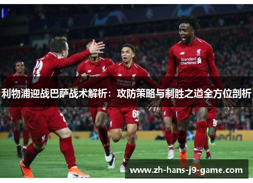 利物浦迎战巴萨战术解析:攻防策略与制胜之道全方位剖析 利物浦迎战巴萨战术解析:攻防策略与制胜之道全方位剖析