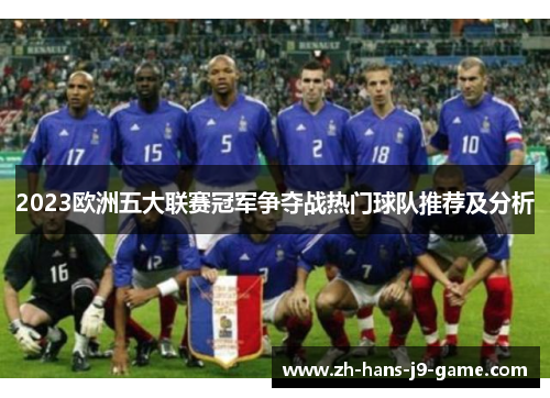 2023欧洲五大联赛冠军争夺战热门球队推荐及分析 2023欧洲五大联赛冠军争夺战热门球队推荐及分析