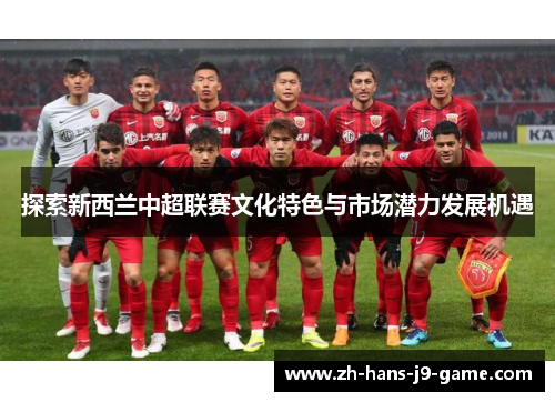 探索新西兰中超联赛文化特色与市场潜力发展机遇 探索新西兰中超联赛文化特色与市场潜力发展机遇