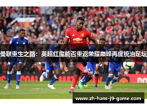 曼联重生之路:英超红魔能否重返荣耀巅峰再度统治足坛 曼联重生之路:英超红魔能否重返荣耀巅峰再度统治足坛