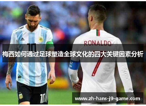 梅西如何通过足球塑造全球文化的四大关键因素分析 梅西如何通过足球塑造全球文化的四大关键因素分析