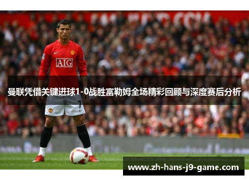 曼联凭借关键进球1-0战胜富勒姆全场精彩回顾与深度赛后分析 曼联凭借关键进球1-0战胜富勒姆全场精彩回顾与深度赛后分析