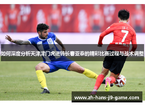 如何深度分析天津津门虎逆转长春亚泰的精彩比赛过程与战术调整
