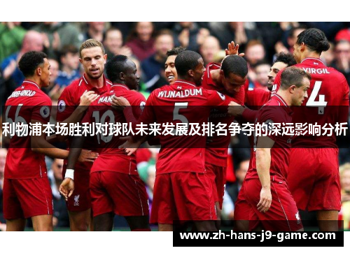 利物浦本场胜利对球队未来发展及排名争夺的深远影响分析 利物浦本场胜利对球队未来发展及排名争夺的深远影响分析