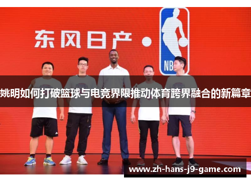 姚明如何打破篮球与电竞界限推动体育跨界融合的新篇章 姚明如何打破篮球与电竞界限推动体育跨界融合的新篇章