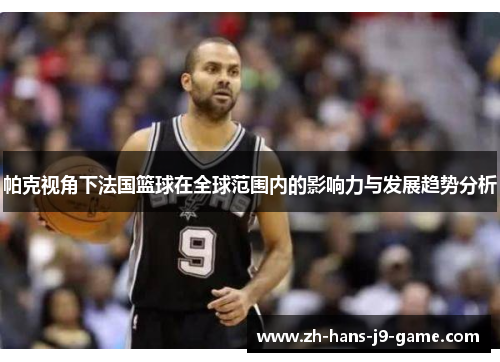 帕克视角下法国篮球在全球范围内的影响力与发展趋势分析 帕克视角下法国篮球在全球范围内的影响力与发展趋势分析