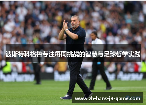 波斯特科格鲁专注每周挑战的智慧与足球哲学实践 波斯特科格鲁专注每周挑战的智慧与足球哲学实践