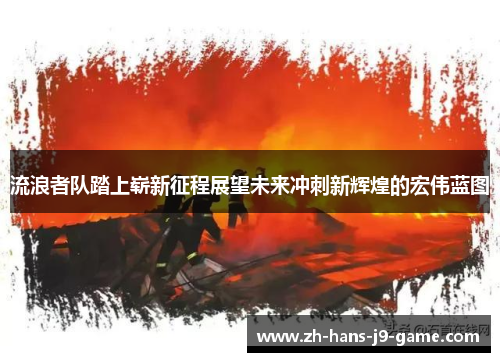 流浪者队踏上崭新征程展望未来冲刺新辉煌的宏伟蓝图 流浪者队踏上崭新征程展望未来冲刺新辉煌的宏伟蓝图