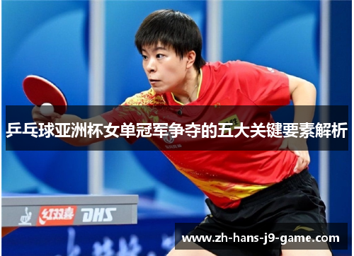 乒乓球亚洲杯女单冠军争夺的五大关键要素解析 乒乓球亚洲杯女单冠军争夺的五大关键要素解析