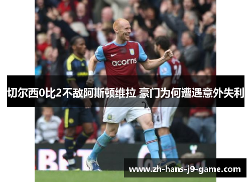 切尔西0比2不敌阿斯顿维拉 豪门为何遭遇意外失利 切尔西0比2不敌阿斯顿维拉 豪门为何遭遇意外失利