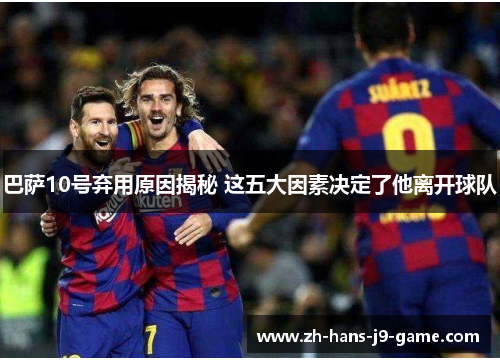 巴萨10号弃用原因揭秘 这五大因素决定了他离开球队 巴萨10号弃用原因揭秘 这五大因素决定了他离开球队