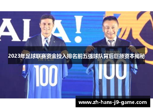 2023年足球联赛资金投入排名前五强球队背后巨额资本揭秘 2023年足球联赛资金投入排名前五强球队背后巨额资本揭秘