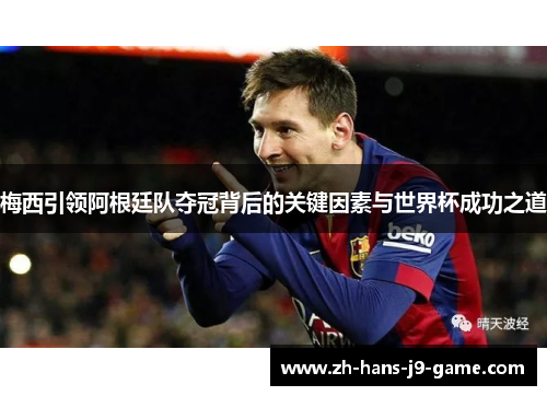 梅西引领阿根廷队夺冠背后的关键因素与世界杯成功之道 梅西引领阿根廷队夺冠背后的关键因素与世界杯成功之道