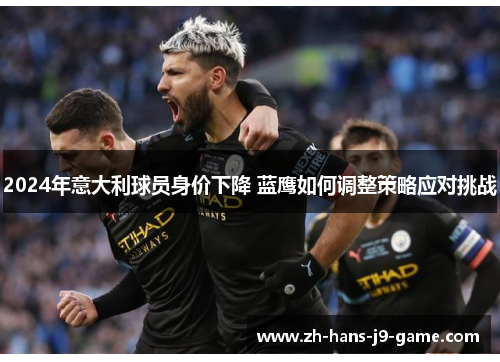 2024年意大利球员身价下降 蓝鹰如何调整策略应对挑战 2024年意大利球员身价下降 蓝鹰如何调整策略应对挑战