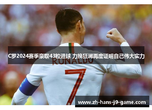 C罗2024赛季豪取43粒进球 力挽狂澜再度证明自己伟大实力 C罗2024赛季豪取43粒进球 力挽狂澜再度证明自己伟大实力