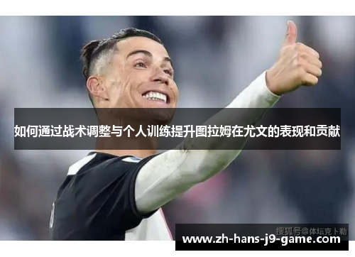 如何通过战术调整与个人训练提升图拉姆在尤文的表现和贡献 如何通过战术调整与个人训练提升图拉姆在尤文的表现和贡献