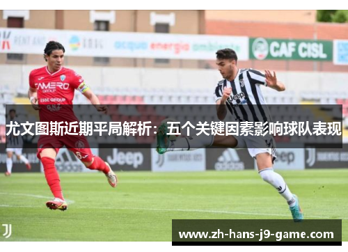 尤文图斯近期平局解析:五个关键因素影响球队表现 尤文图斯近期平局解析:五个关键因素影响球队表现