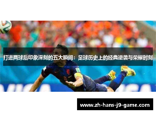 打进两球后印象深刻的五大瞬间:足球历史上的经典逆袭与荣耀时刻 打进两球后印象深刻的五大瞬间:足球历史上的经典逆袭与荣耀时刻