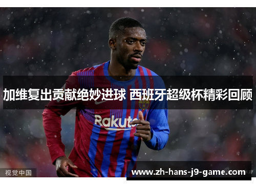 加维复出贡献绝妙进球 西班牙超级杯精彩回顾 加维复出贡献绝妙进球 西班牙超级杯精彩回顾