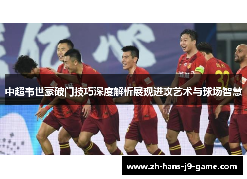 中超韦世豪破门技巧深度解析展现进攻艺术与球场智慧 中超韦世豪破门技巧深度解析展现进攻艺术与球场智慧