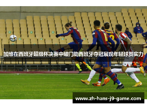 加维在西班牙超级杯决赛中破门助西班牙夺冠展现年轻球员实力 加维在西班牙超级杯决赛中破门助西班牙夺冠展现年轻球员实力