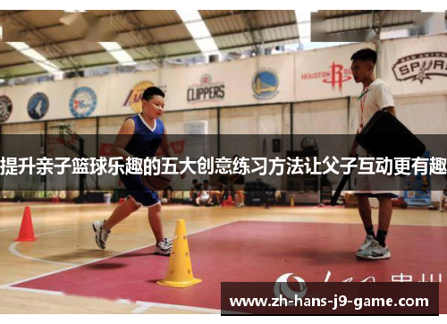 提升亲子篮球乐趣的五大创意练习方法让父子互动更有趣 提升亲子篮球乐趣的五大创意练习方法让父子互动更有趣
